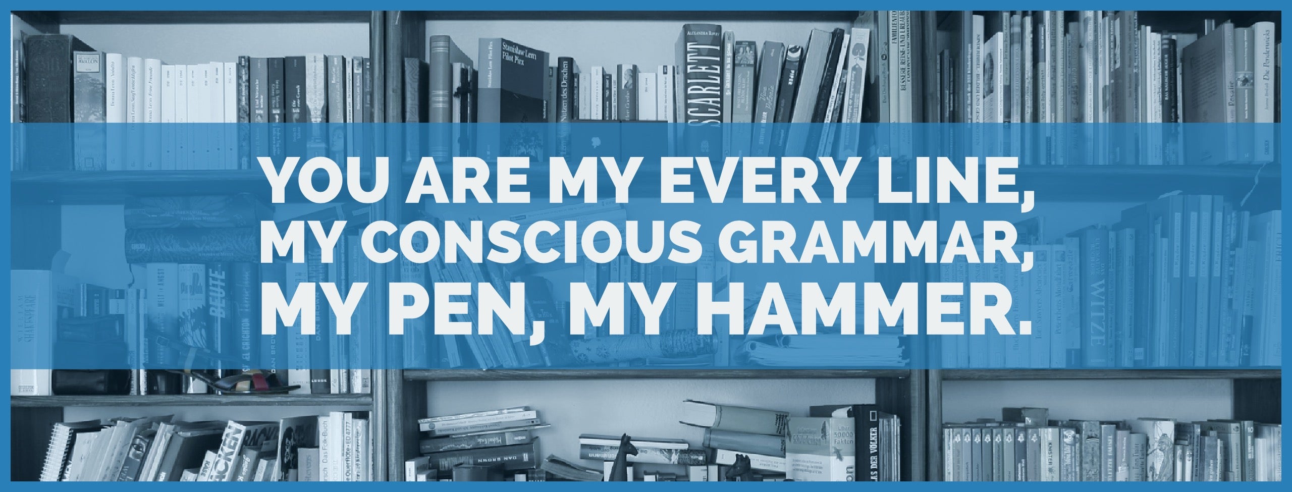 Bookshelves behind the words: You are my every line, my conscious grammar, my pen, my hammer.